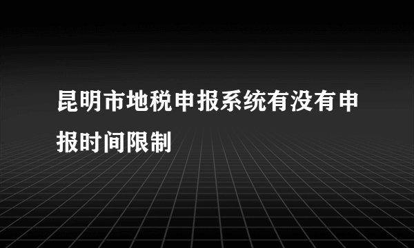 昆明市地税申报系统有没有申报时间限制