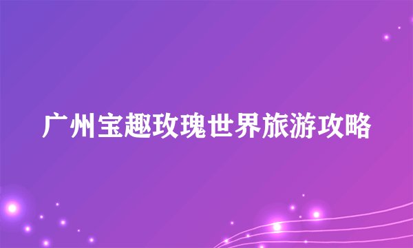 广州宝趣玫瑰世界旅游攻略