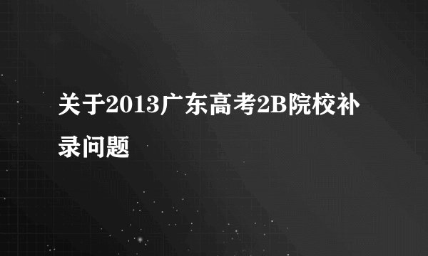 关于2013广东高考2B院校补录问题
