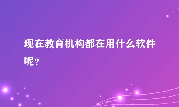 现在教育机构都在用什么软件呢？