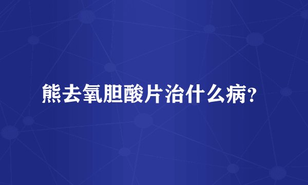 熊去氧胆酸片治什么病？