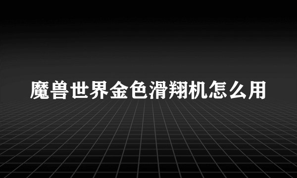 魔兽世界金色滑翔机怎么用