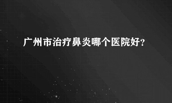 广州市治疗鼻炎哪个医院好？