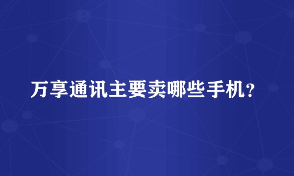 万享通讯主要卖哪些手机？