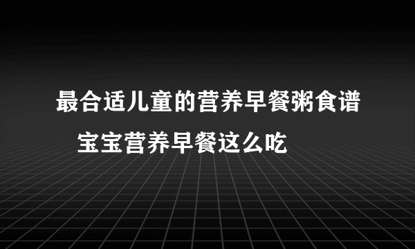 最合适儿童的营养早餐粥食谱   宝宝营养早餐这么吃