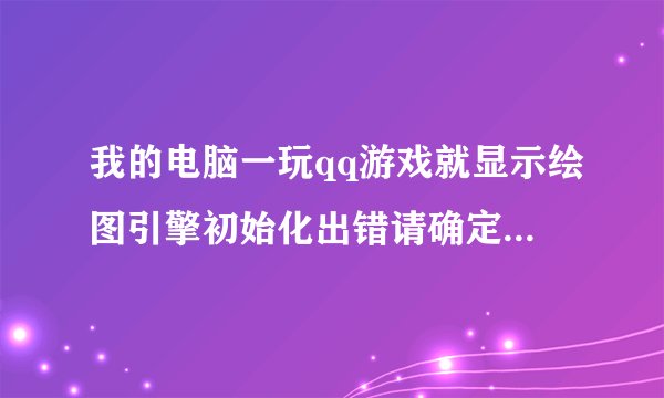 我的电脑一玩qq游戏就显示绘图引擎初始化出错请确定显卡驱动是否正确,该怎么处理啊求大神帮忙必有重谢