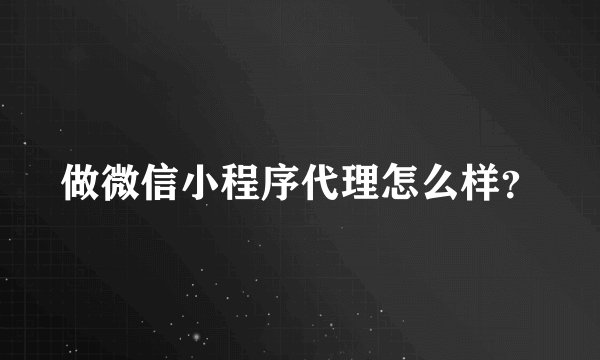 做微信小程序代理怎么样?