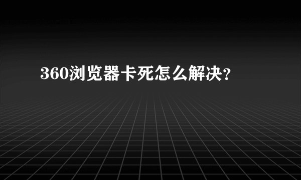 360浏览器卡死怎么解决？