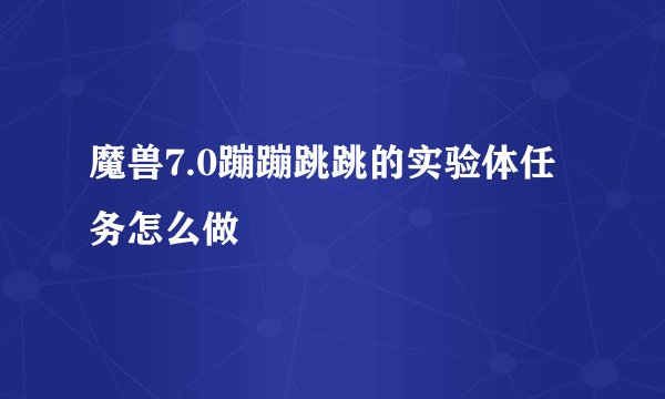 魔兽7.0蹦蹦跳跳的实验体任务怎么做