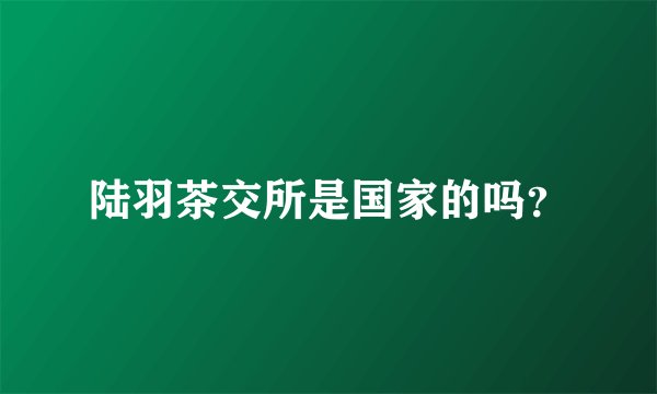 陆羽茶交所是国家的吗？