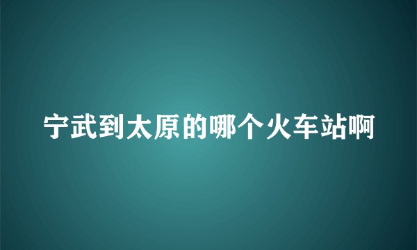 宁武到太原的哪个火车站啊
