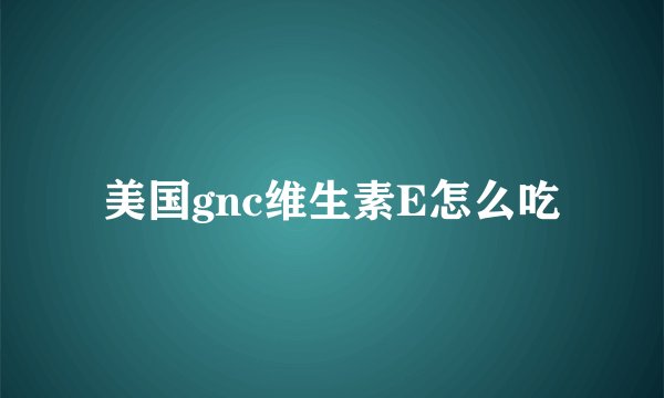 美国gnc维生素E怎么吃
