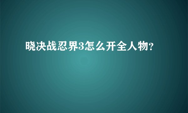 晓决战忍界3怎么开全人物？