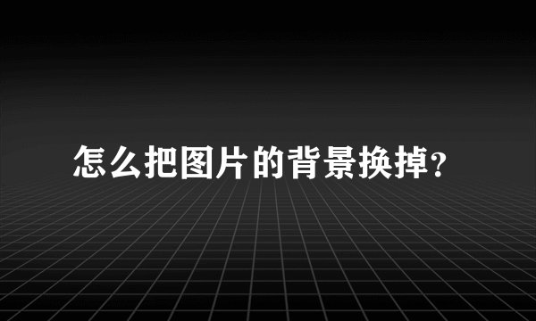 怎么把图片的背景换掉？
