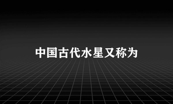 中国古代水星又称为