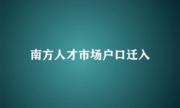 南方人才市场户口迁入