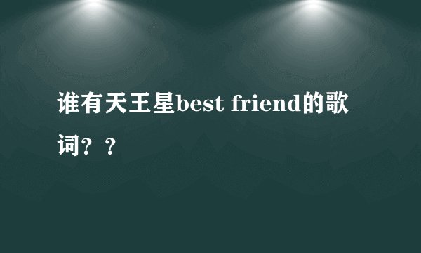 谁有天王星best friend的歌词??