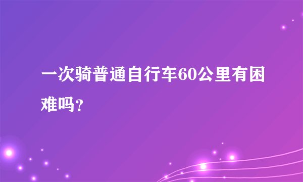 一次骑普通自行车60公里有困难吗？