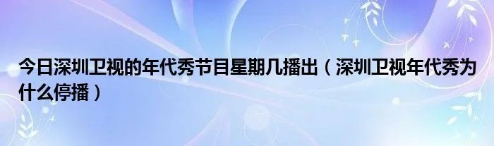 今日深圳卫视的年代秀节目星期几播出（深圳卫视年代秀为什么停播）