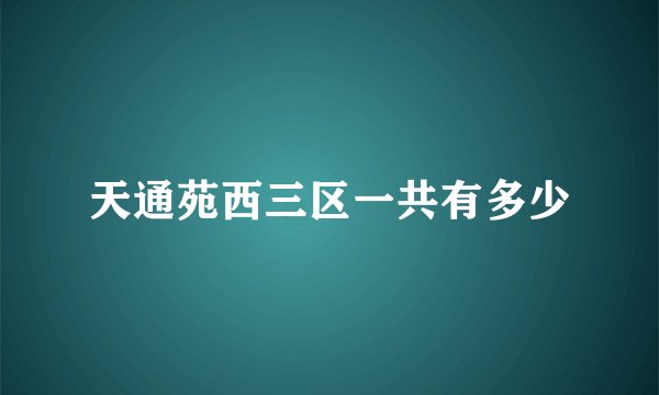 天通苑西三区一共有多少