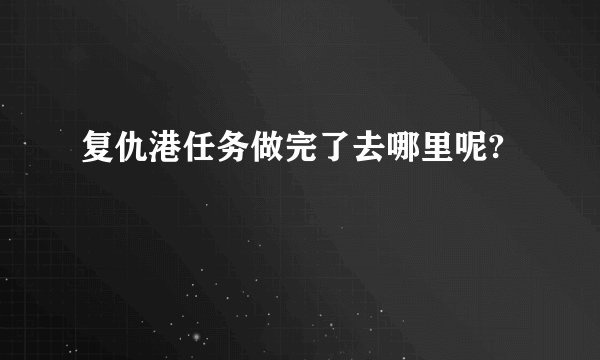复仇港任务做完了去哪里呢?