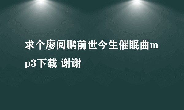求个廖阅鹏前世今生催眠曲mp3下载 谢谢
