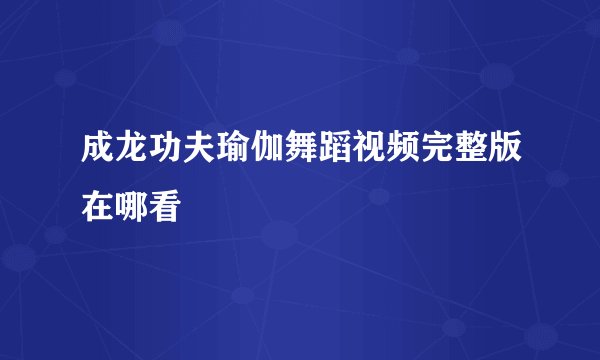 成龙功夫瑜伽舞蹈视频完整版在哪看