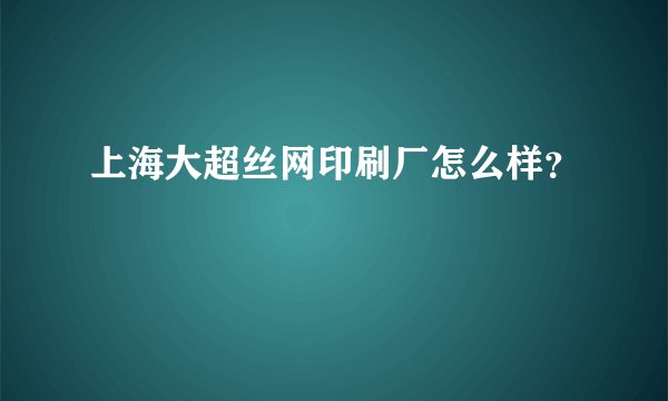 上海大超丝网印刷厂怎么样？