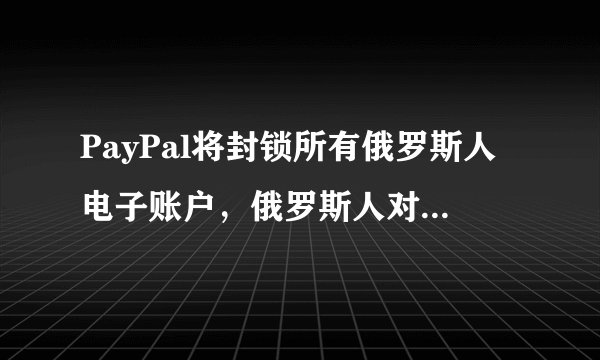 PayPal将封锁所有俄罗斯人电子账户,俄罗斯人对该平台的依赖有多大?