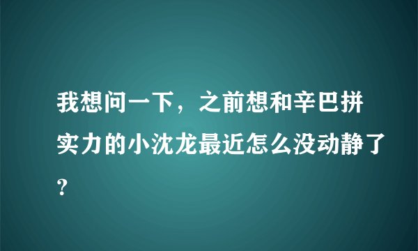 我想问一下,之前想和辛巴拼实力的小沈龙最近怎么没动静了?