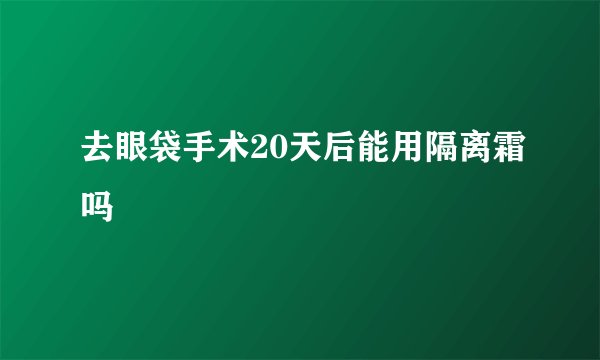 去眼袋手术20天后能用隔离霜吗
