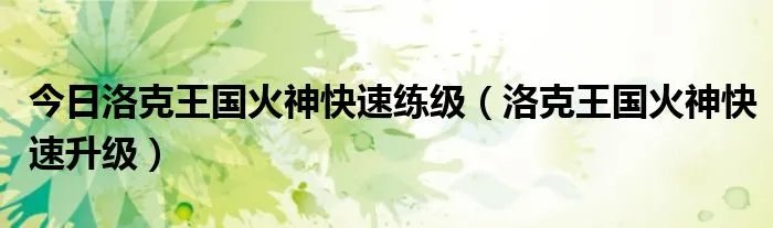 今日洛克王国火神快速练级（洛克王国火神快速升级）