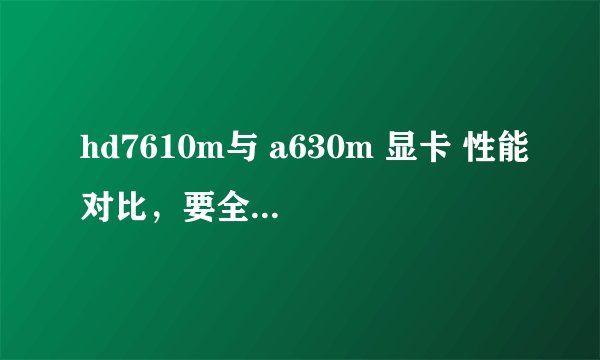 hd7610m与 a630m 显卡 性能对比，要全面的，各位大侠晒晒