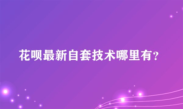 花呗最新自套技术哪里有？