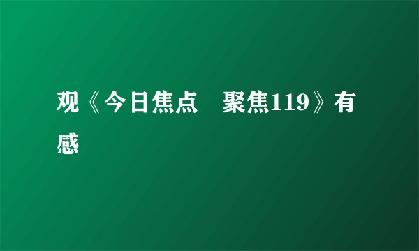 观《今日焦点•聚焦119》有感