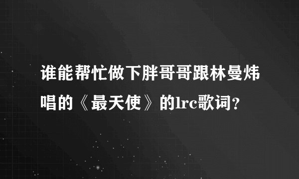谁能帮忙做下胖哥哥跟林曼炜唱的《最天使》的lrc歌词？