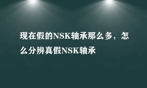 现在假的NSK轴承那么多,怎么分辨真假NSK轴承
