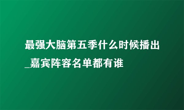 最强大脑第五季什么时候播出_嘉宾阵容名单都有谁