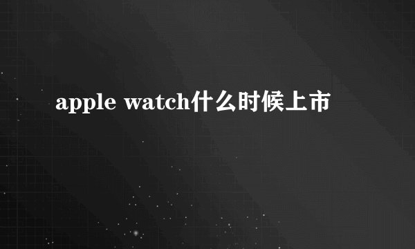 apple watch什么时候上市