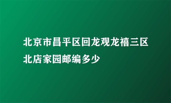 北京市昌平区回龙观龙禧三区北店家园邮编多少