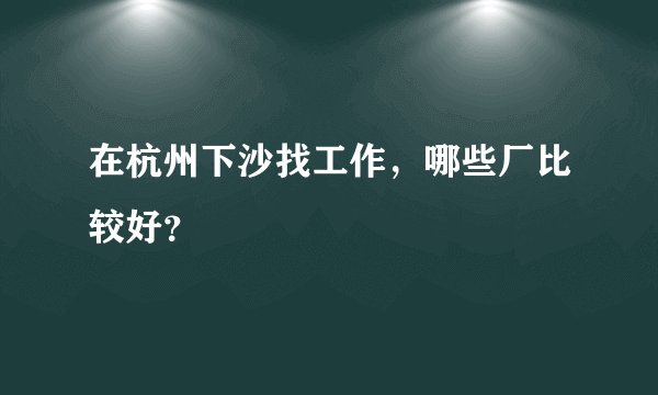 在杭州下沙找工作,哪些厂比较好?