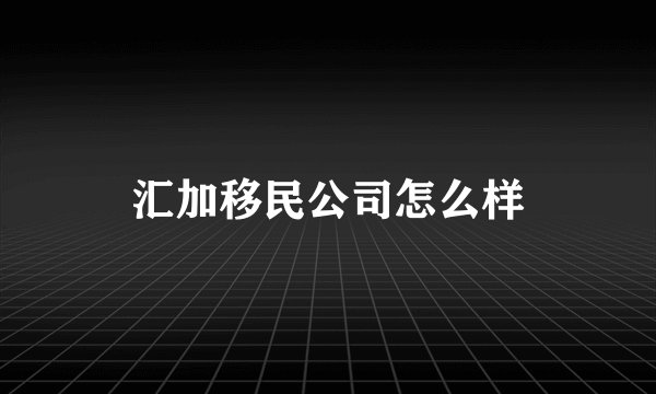 汇加移民公司怎么样