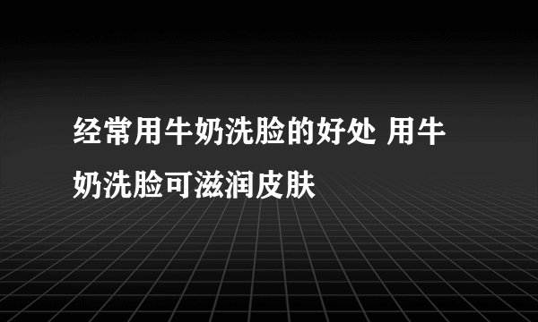 经常用牛奶洗脸的好处 用牛奶洗脸可滋润皮肤