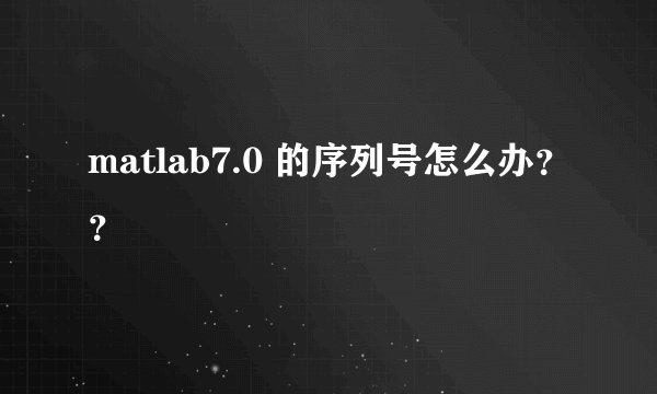 matlab7.0 的序列号怎么办？？