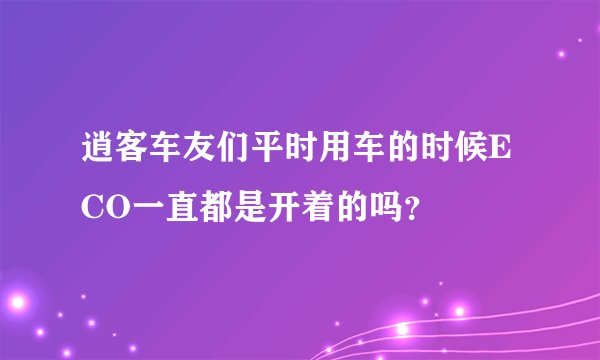 逍客车友们平时用车的时候ECO一直都是开着的吗？