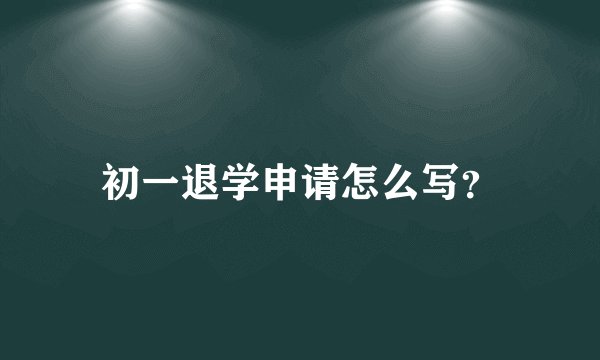 初一退学申请怎么写？