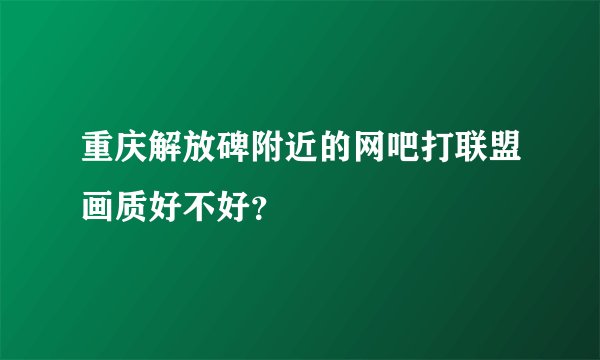 重庆解放碑附近的网吧打联盟画质好不好？