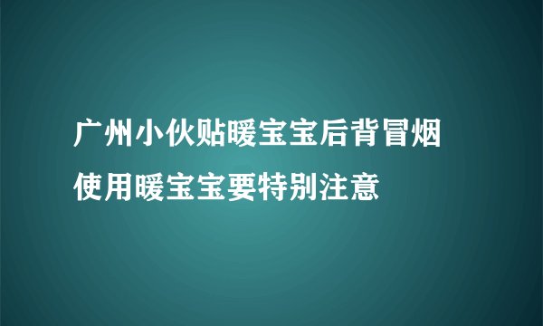 广州小伙贴暖宝宝后背冒烟 使用暖宝宝要特别注意