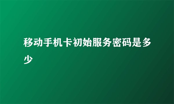 移动手机卡初始服务密码是多少
