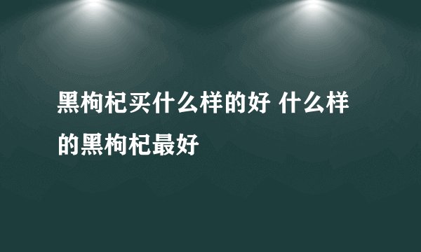 黑枸杞买什么样的好 什么样的黑枸杞最好